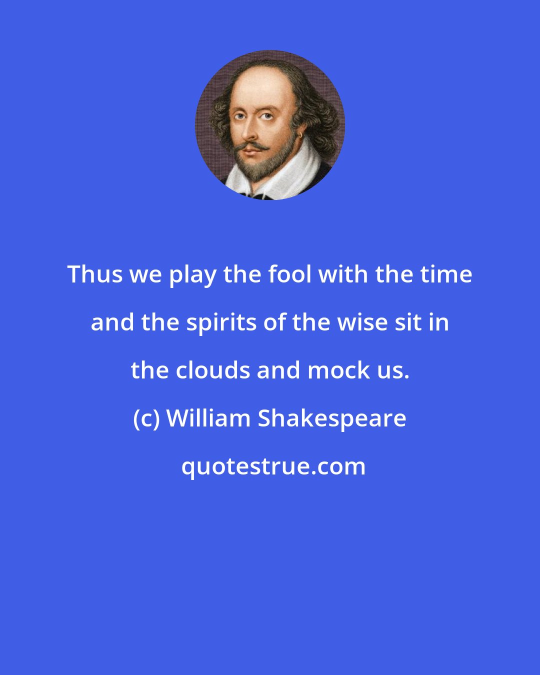 William Shakespeare: Thus we play the fool with the time and the spirits of the wise sit in the clouds and mock us.