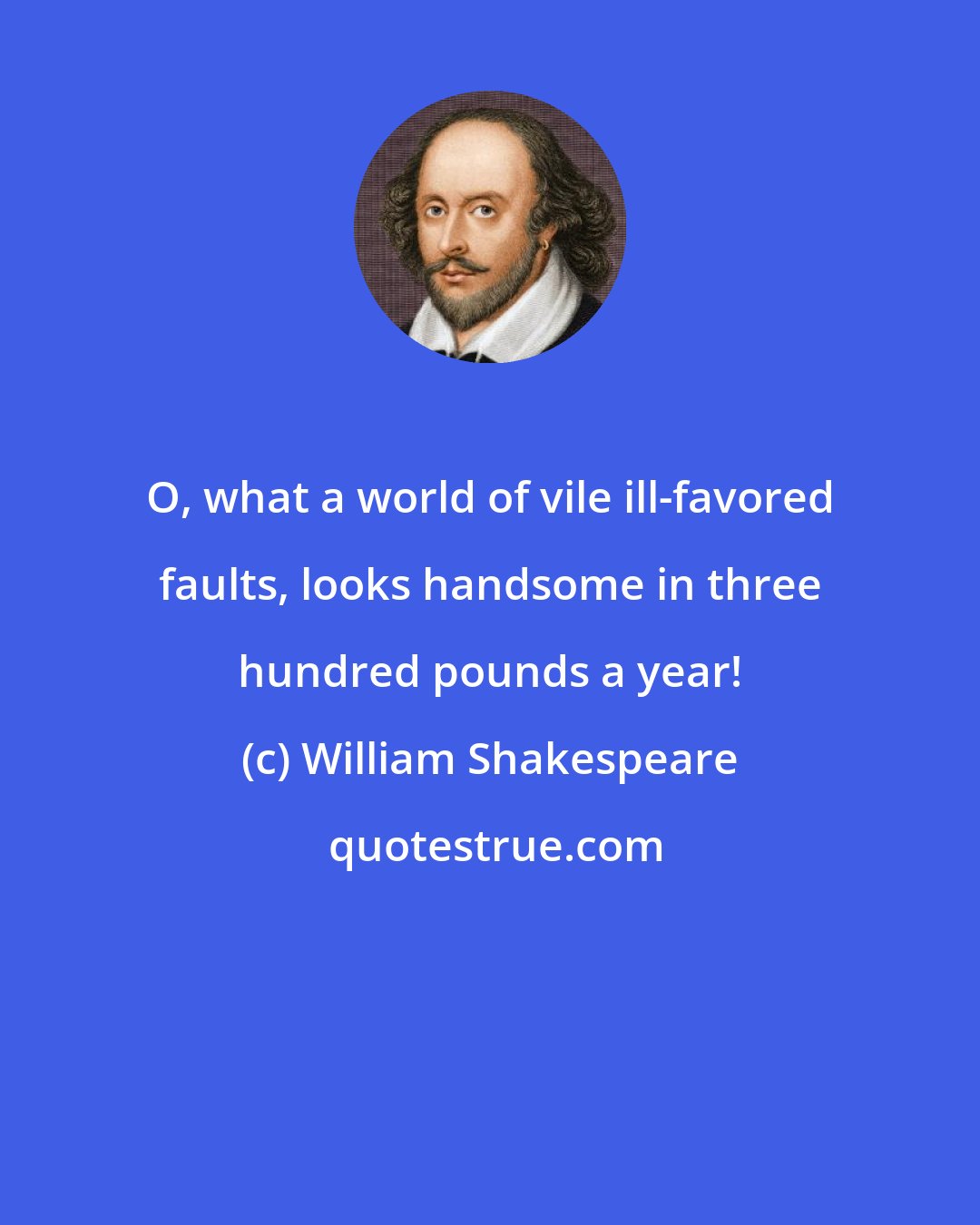 William Shakespeare: O, what a world of vile ill-favored faults, looks handsome in three hundred pounds a year!