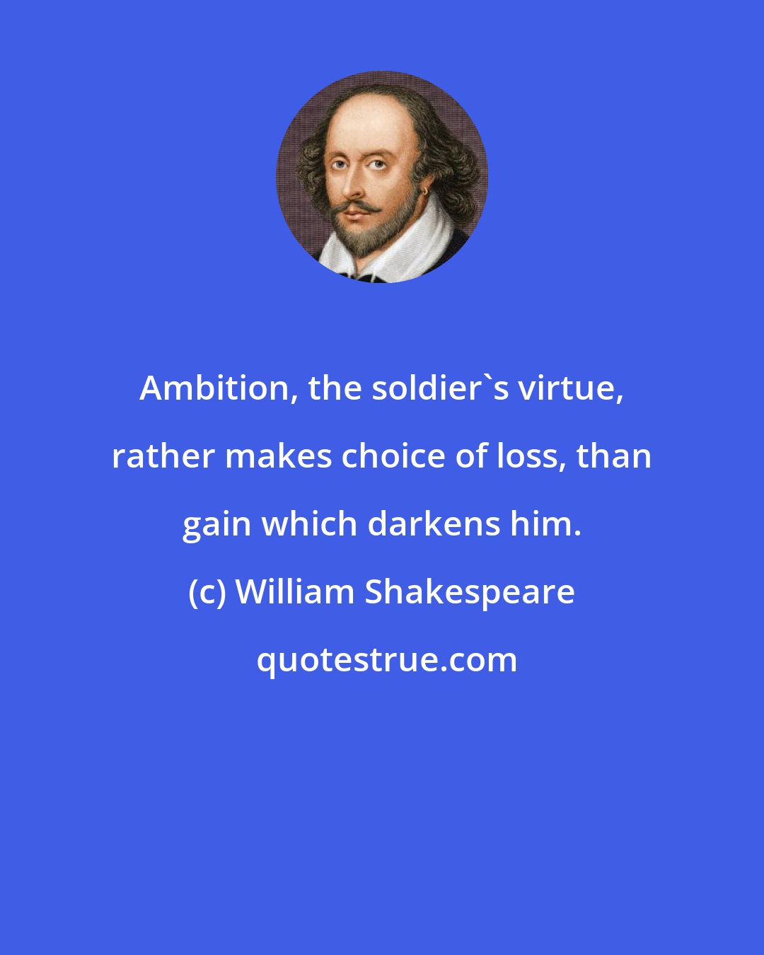 William Shakespeare: Ambition, the soldier's virtue, rather makes choice of loss, than gain which darkens him.