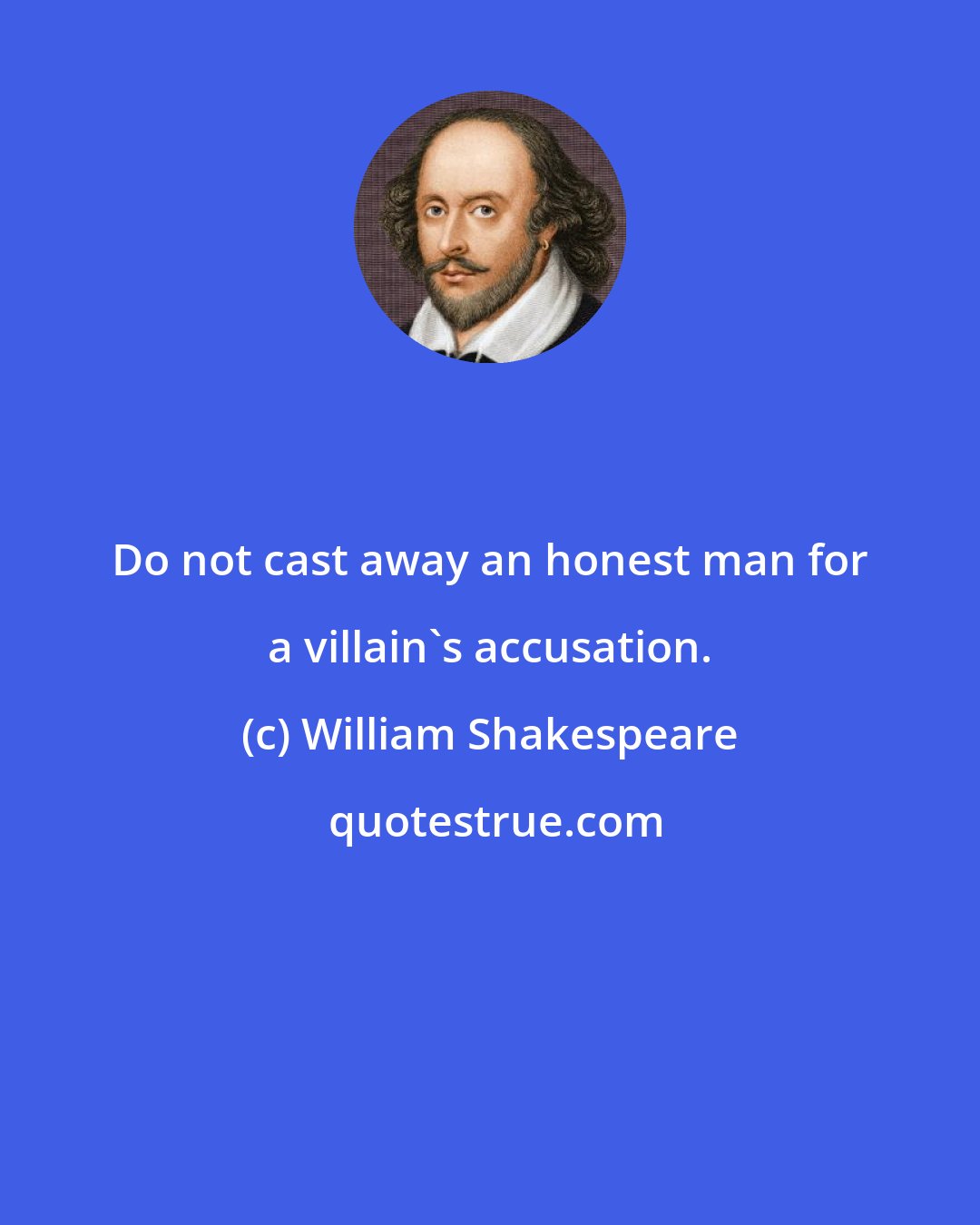 William Shakespeare: Do not cast away an honest man for a villain's accusation.