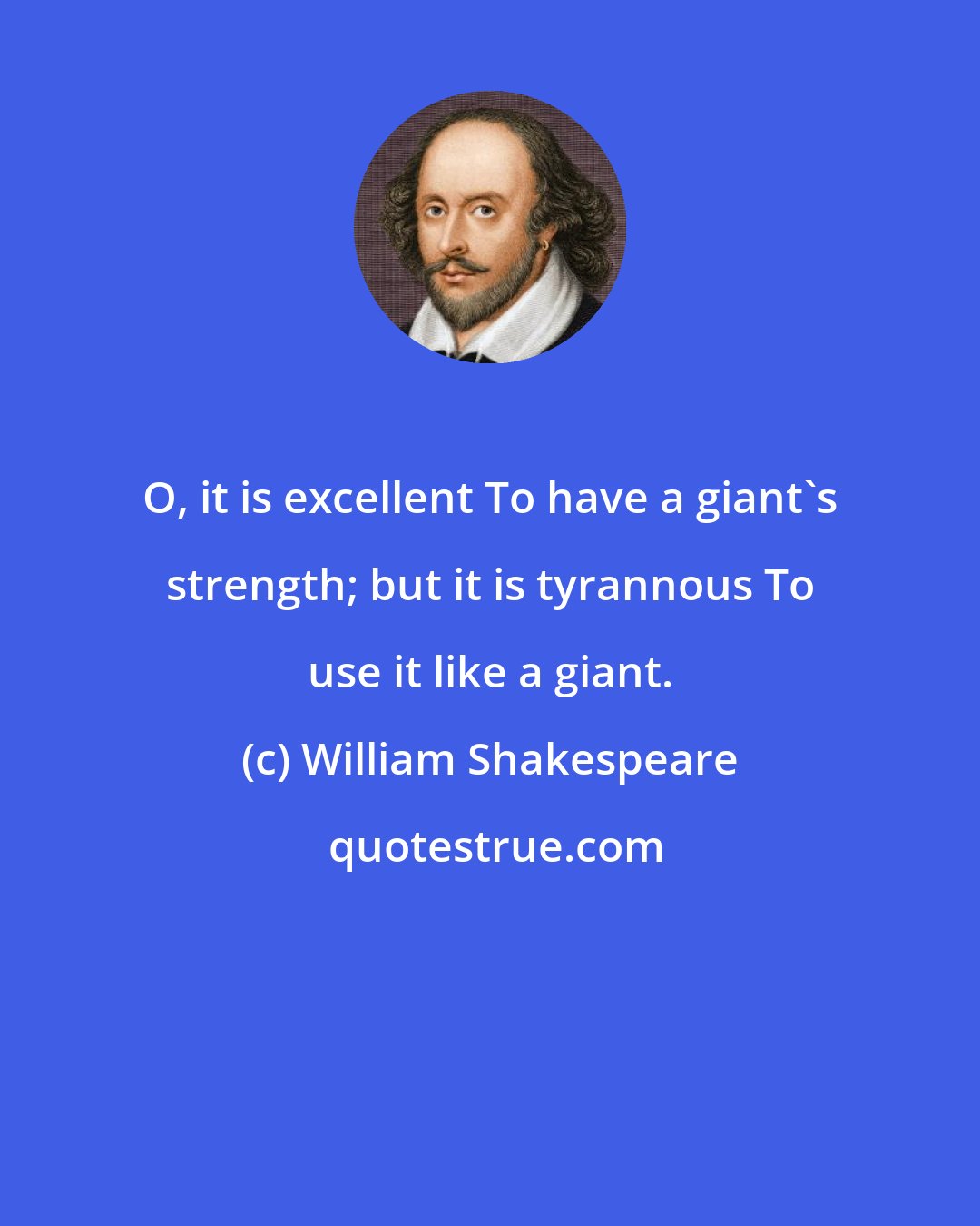 William Shakespeare: O, it is excellent To have a giant's strength; but it is tyrannous To use it like a giant.
