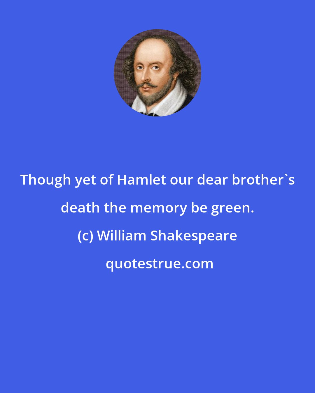 William Shakespeare: Though yet of Hamlet our dear brother's death the memory be green.