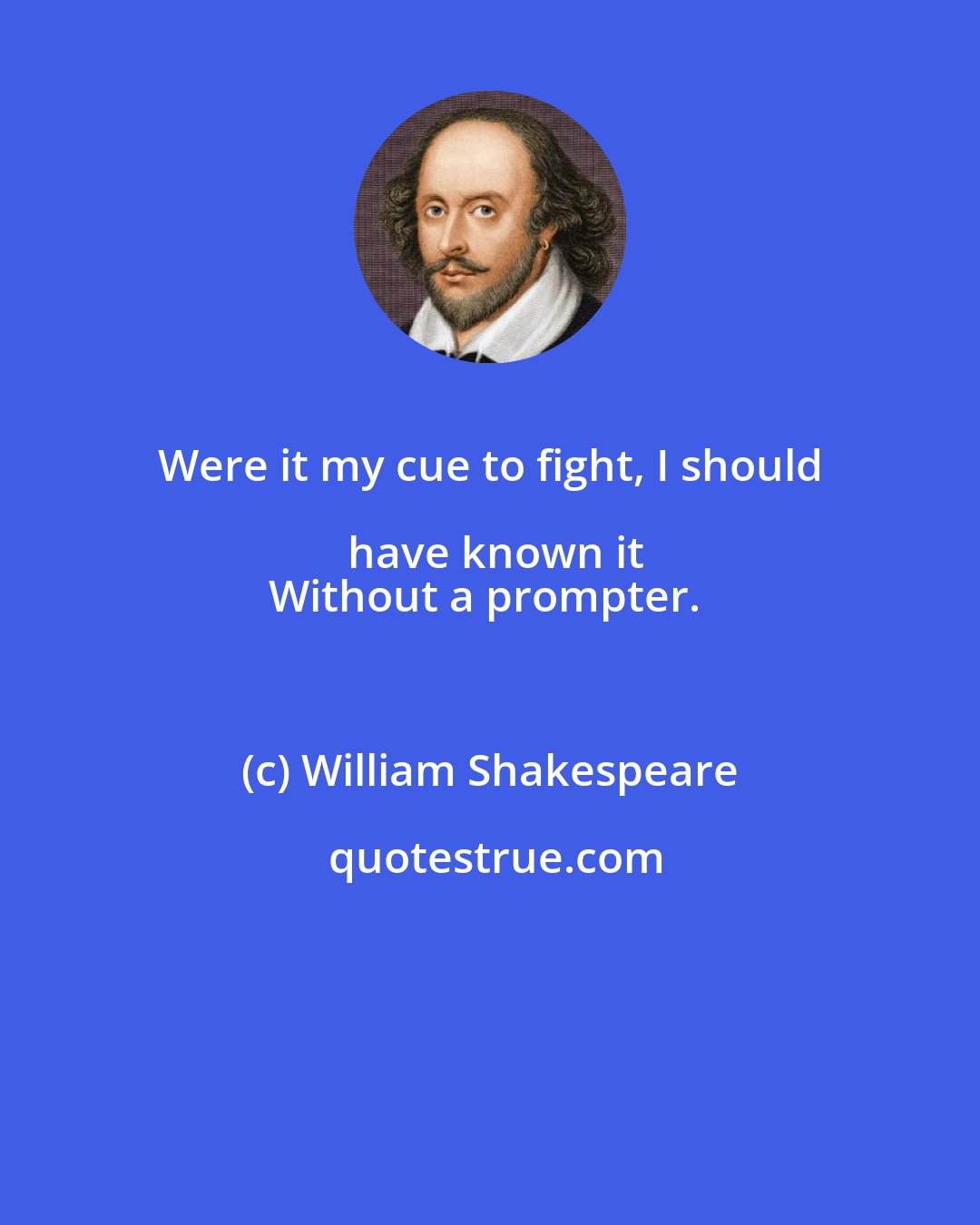 William Shakespeare: Were it my cue to fight, I should have known it
Without a prompter.