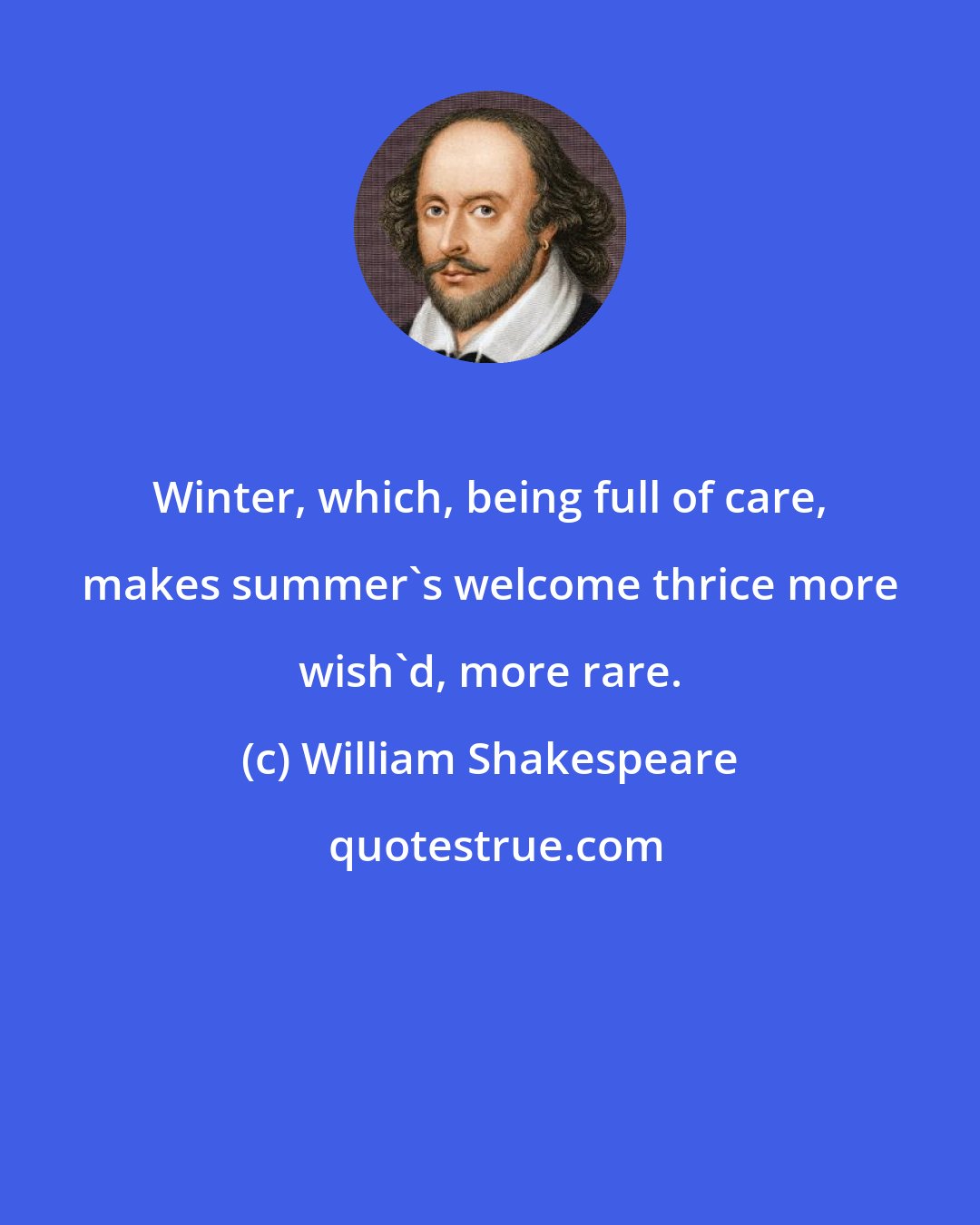 William Shakespeare: Winter, which, being full of care, makes summer's welcome thrice more wish'd, more rare.