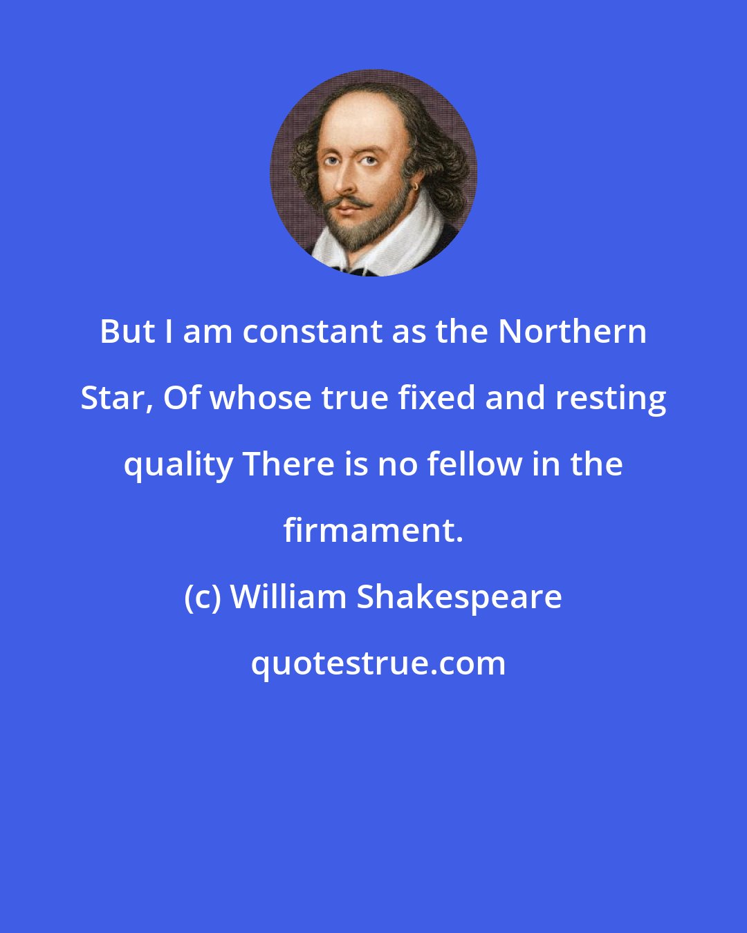 William Shakespeare: But I am constant as the Northern Star, Of whose true fixed and resting quality There is no fellow in the firmament.