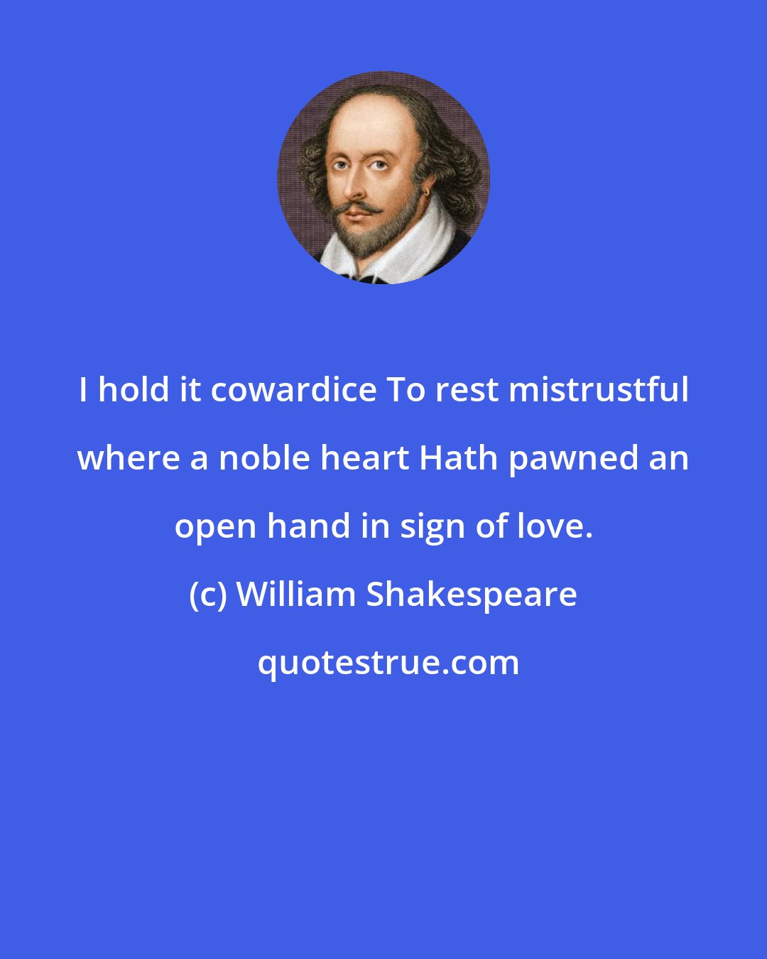 William Shakespeare: I hold it cowardice To rest mistrustful where a noble heart Hath pawned an open hand in sign of love.