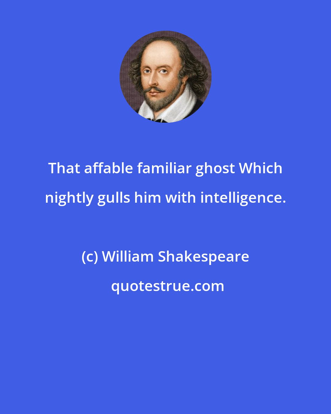 William Shakespeare: That affable familiar ghost Which nightly gulls him with intelligence.