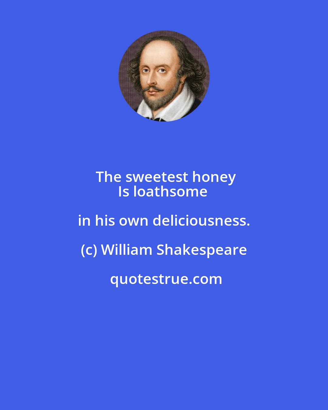 William Shakespeare: The sweetest honey
Is loathsome in his own deliciousness.