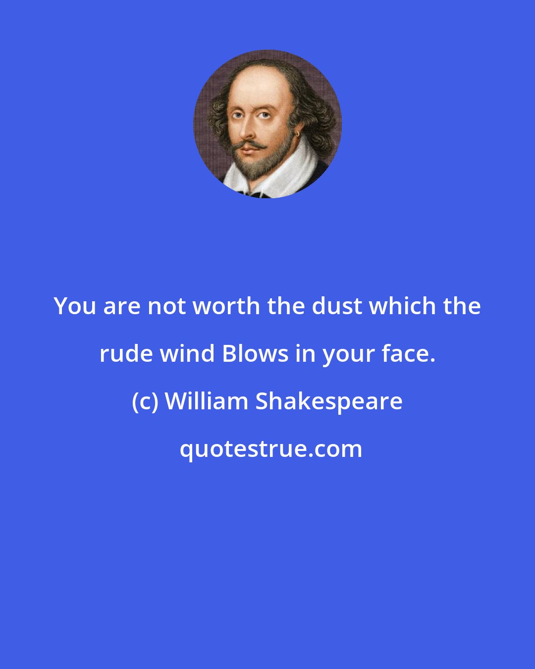 William Shakespeare: You are not worth the dust which the rude wind Blows in your face.