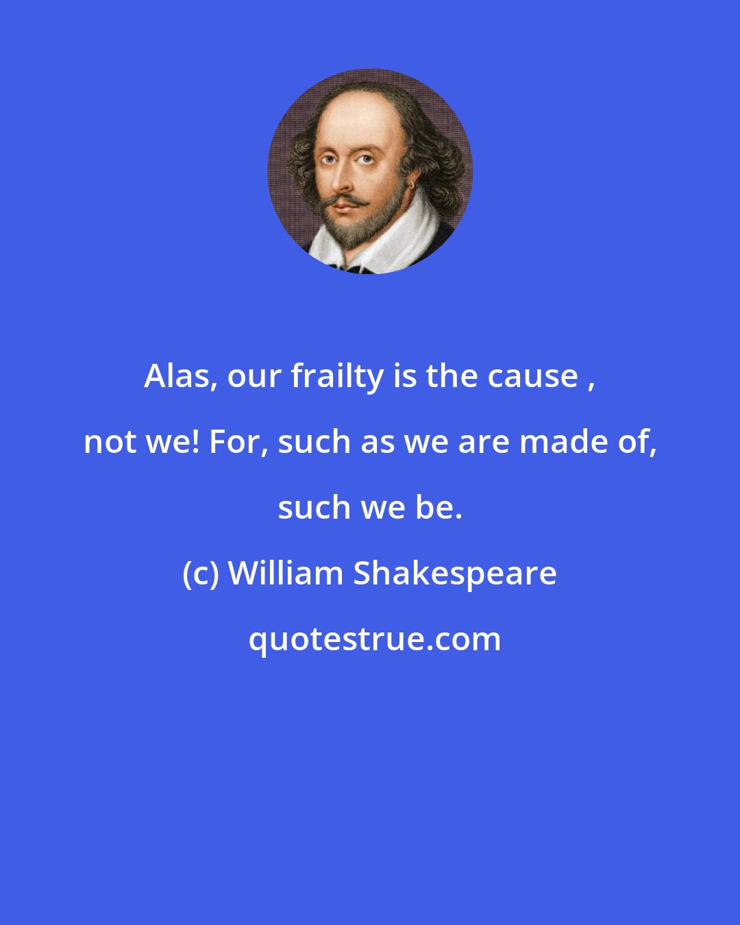 William Shakespeare: Alas, our frailty is the cause , not we! For, such as we are made of, such we be.