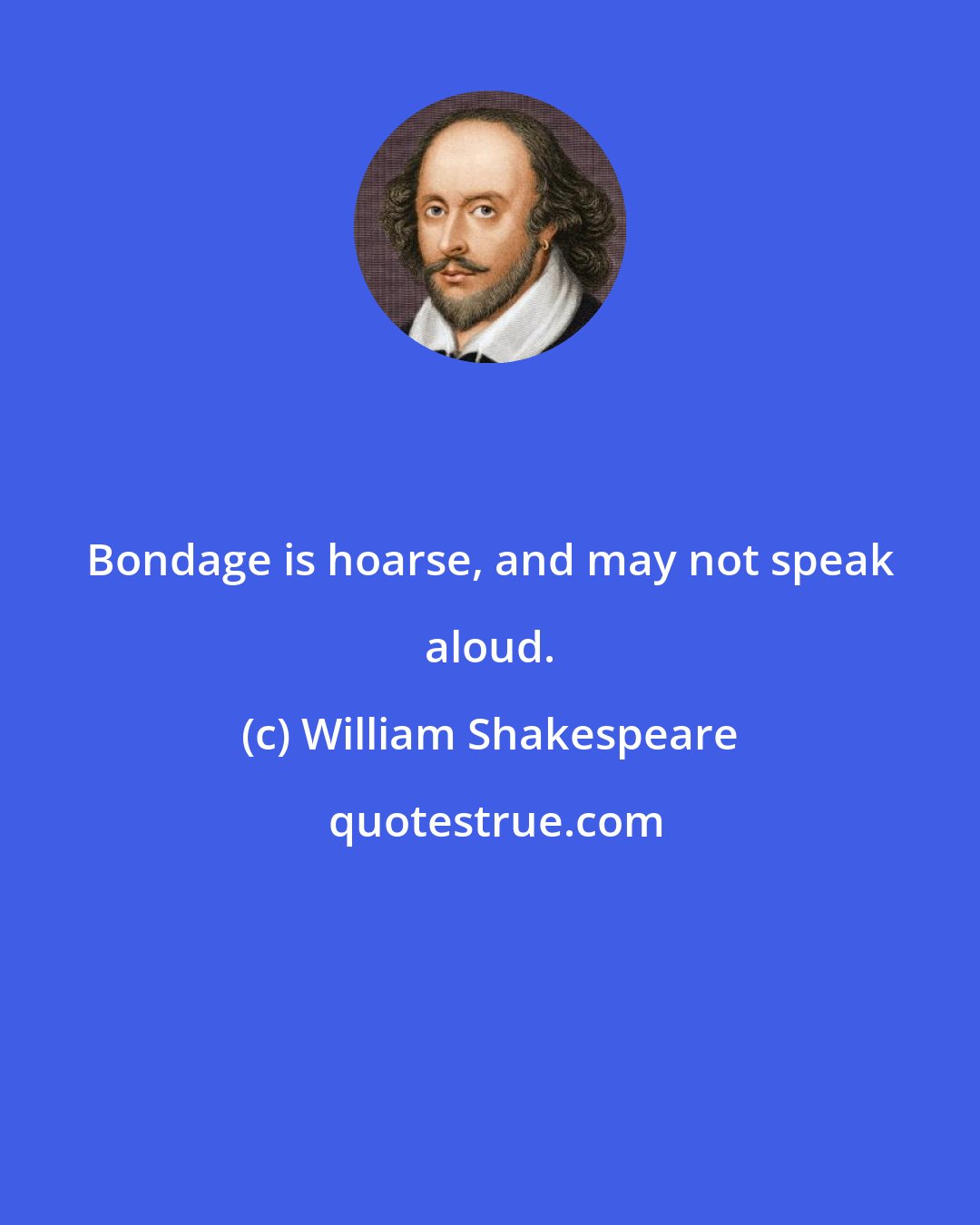 William Shakespeare: Bondage is hoarse, and may not speak aloud.