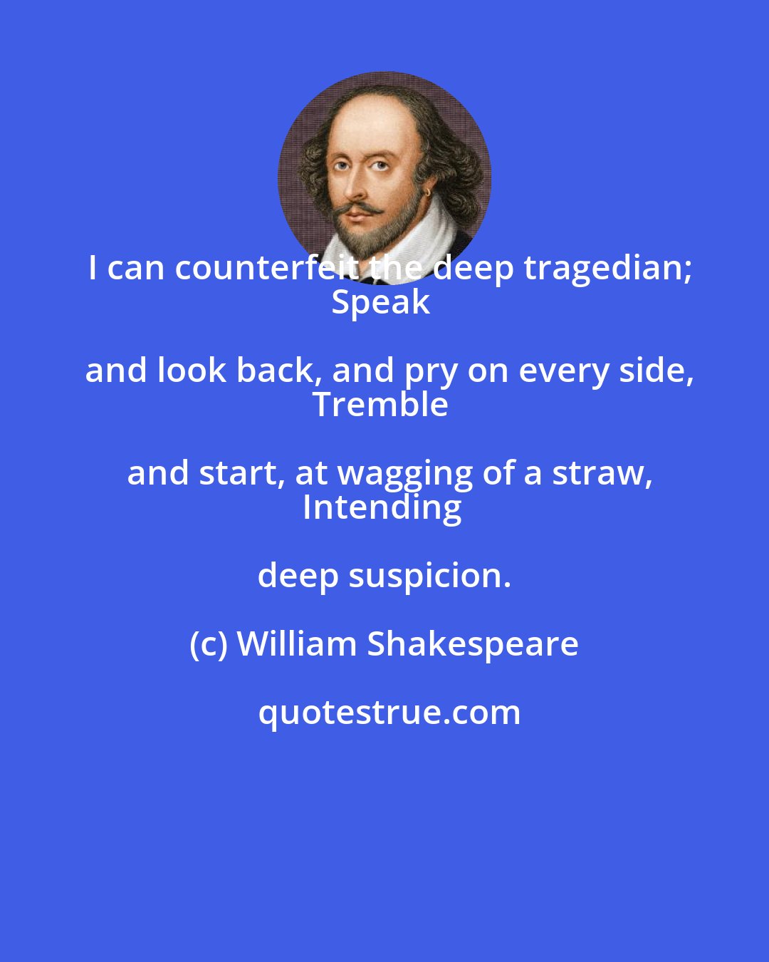 William Shakespeare: I can counterfeit the deep tragedian;
Speak and look back, and pry on every side,
Tremble and start, at wagging of a straw,
Intending deep suspicion.