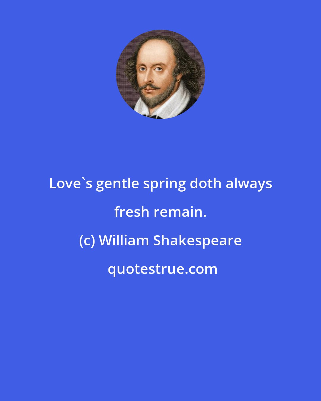 William Shakespeare: Love's gentle spring doth always fresh remain.