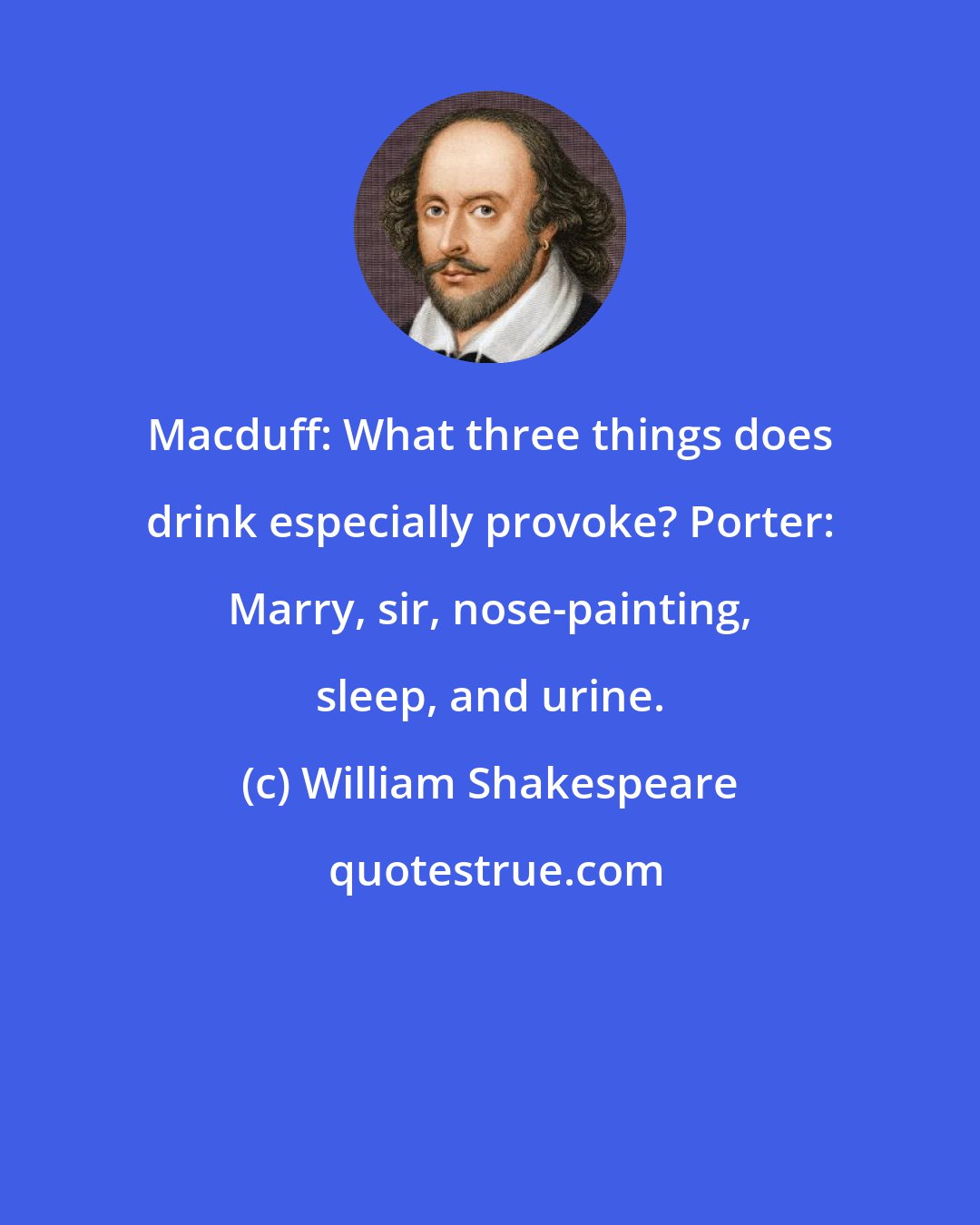William Shakespeare: Macduff: What three things does drink especially provoke? Porter: Marry, sir, nose-painting, sleep, and urine.