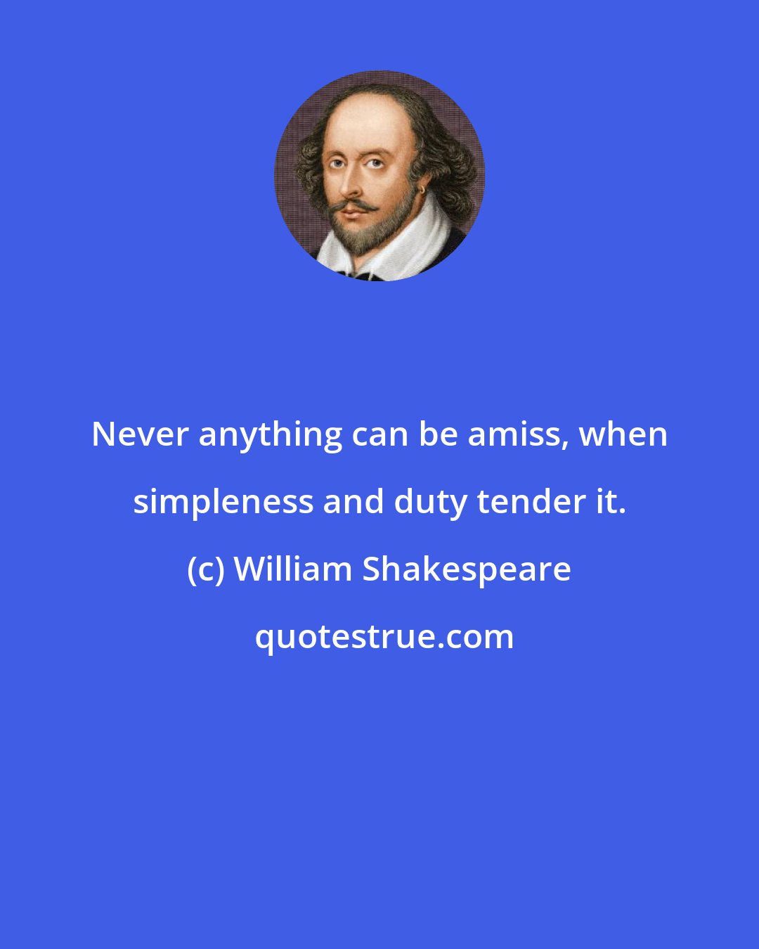 William Shakespeare: Never anything can be amiss, when simpleness and duty tender it.