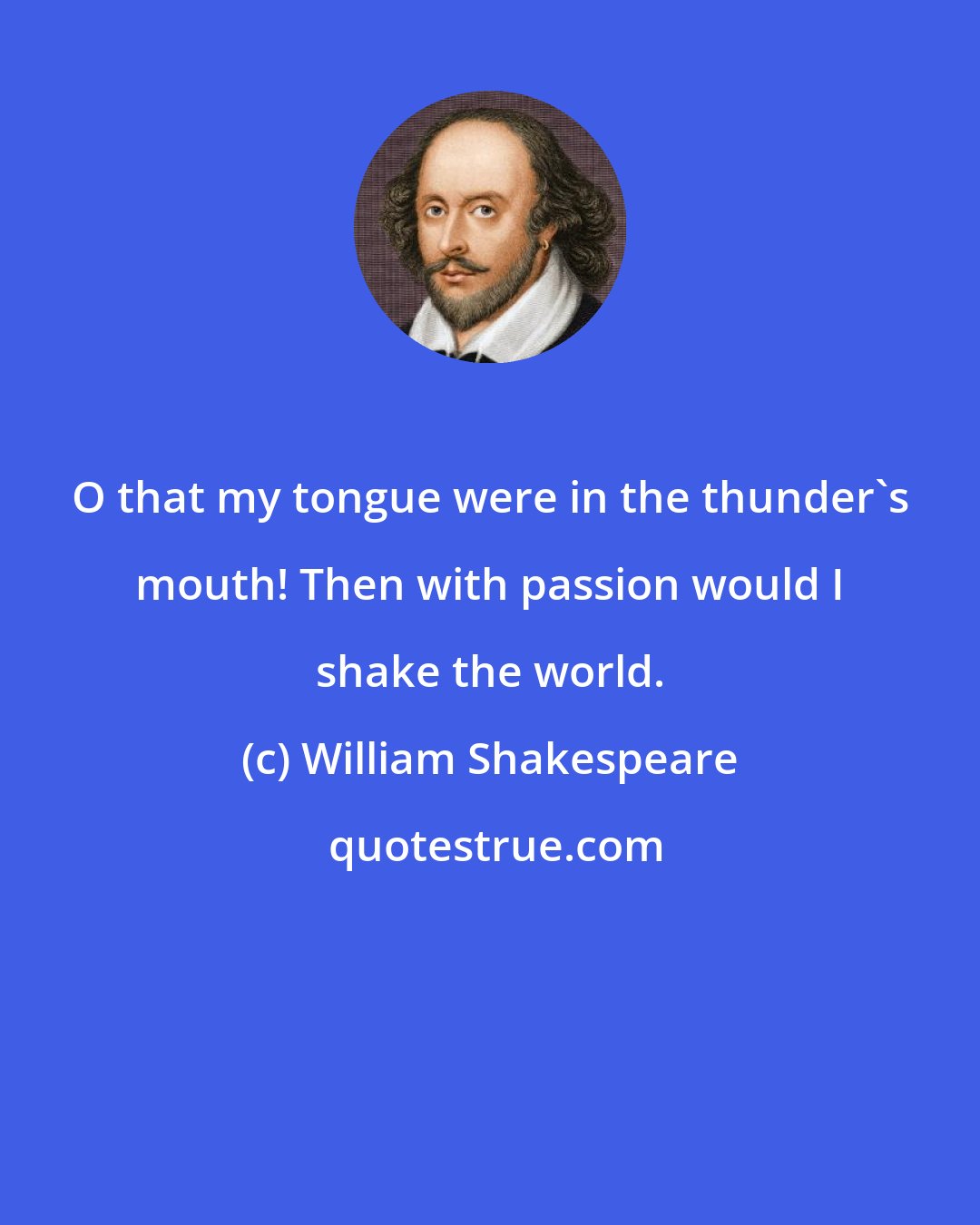 William Shakespeare: O that my tongue were in the thunder's mouth! Then with passion would I shake the world.