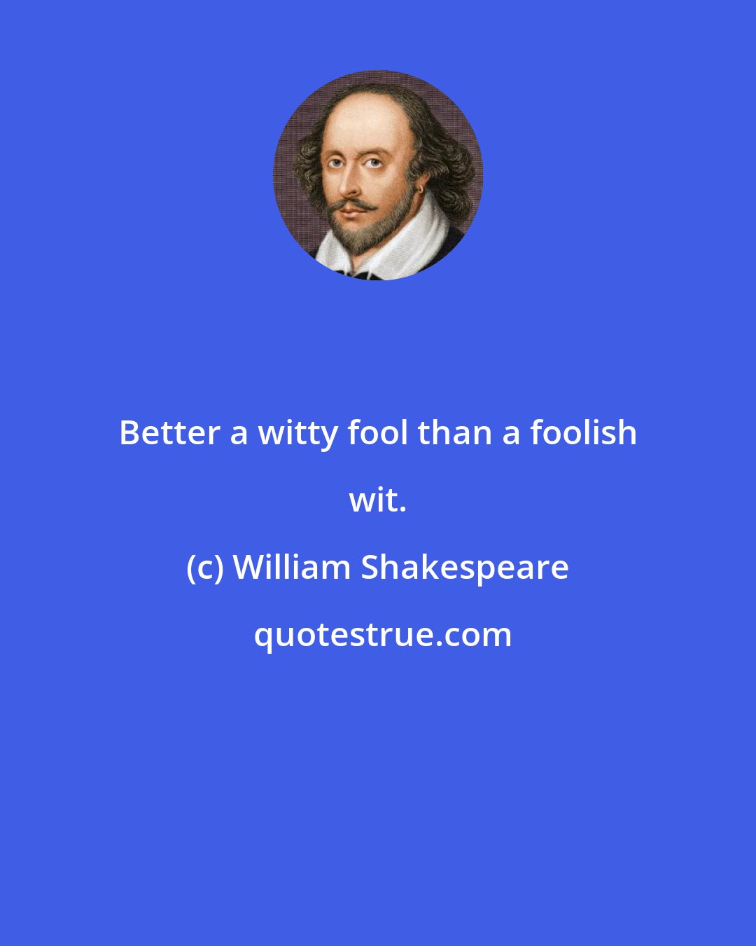 William Shakespeare: Better a witty fool than a foolish wit.