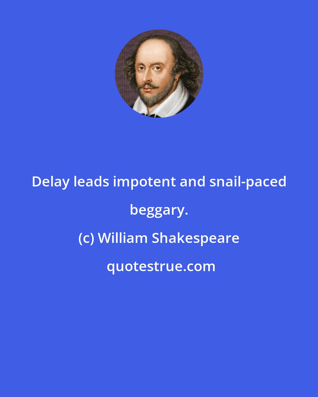 William Shakespeare: Delay leads impotent and snail-paced beggary.