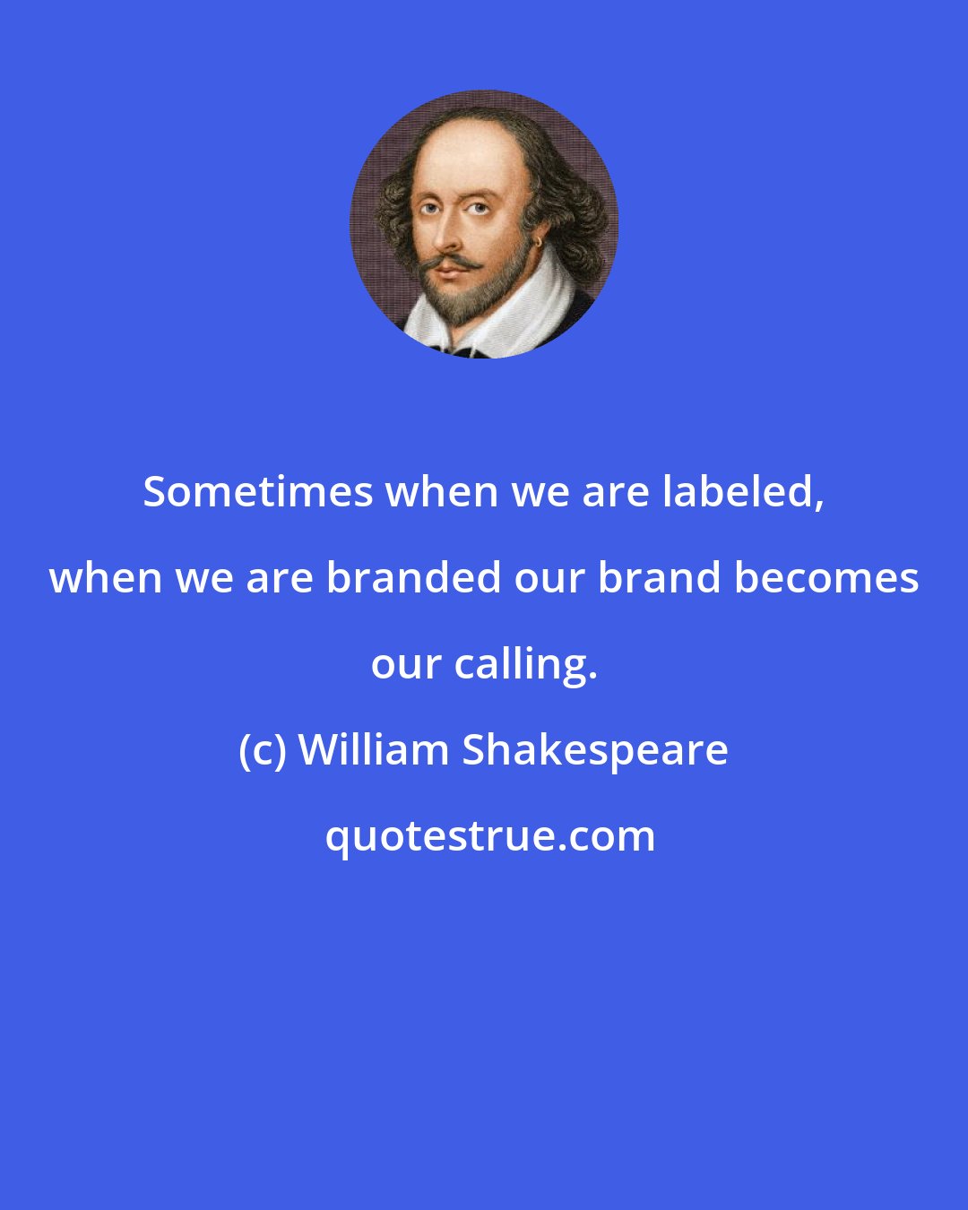 William Shakespeare: Sometimes when we are labeled, when we are branded our brand becomes our calling.
