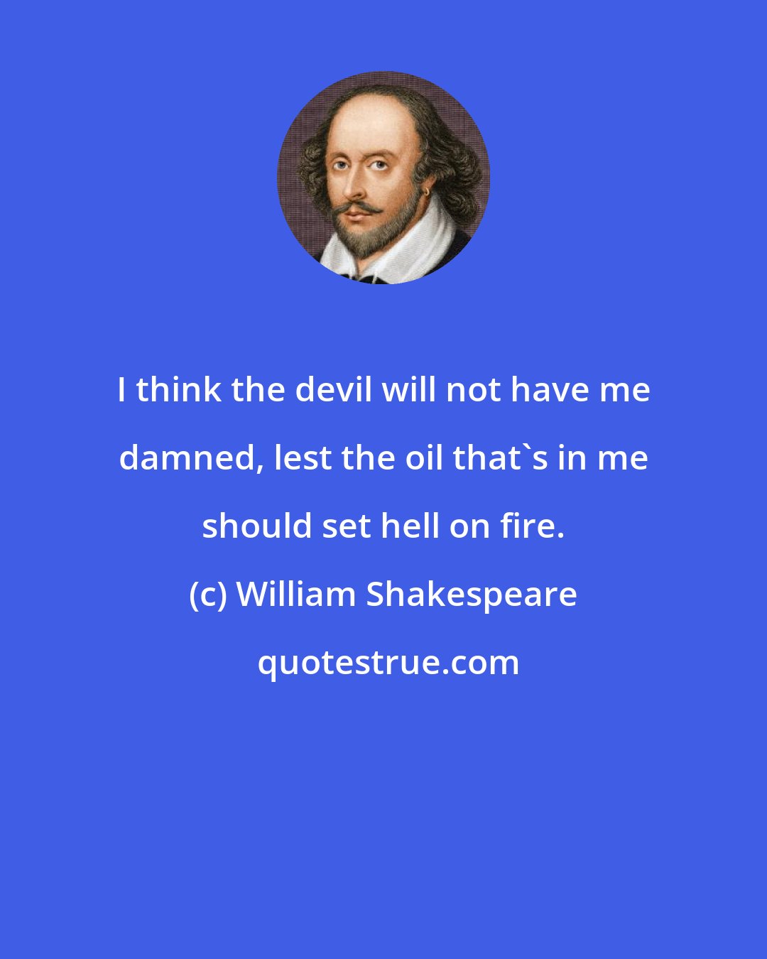 William Shakespeare: I think the devil will not have me damned, lest the oil that's in me should set hell on fire.