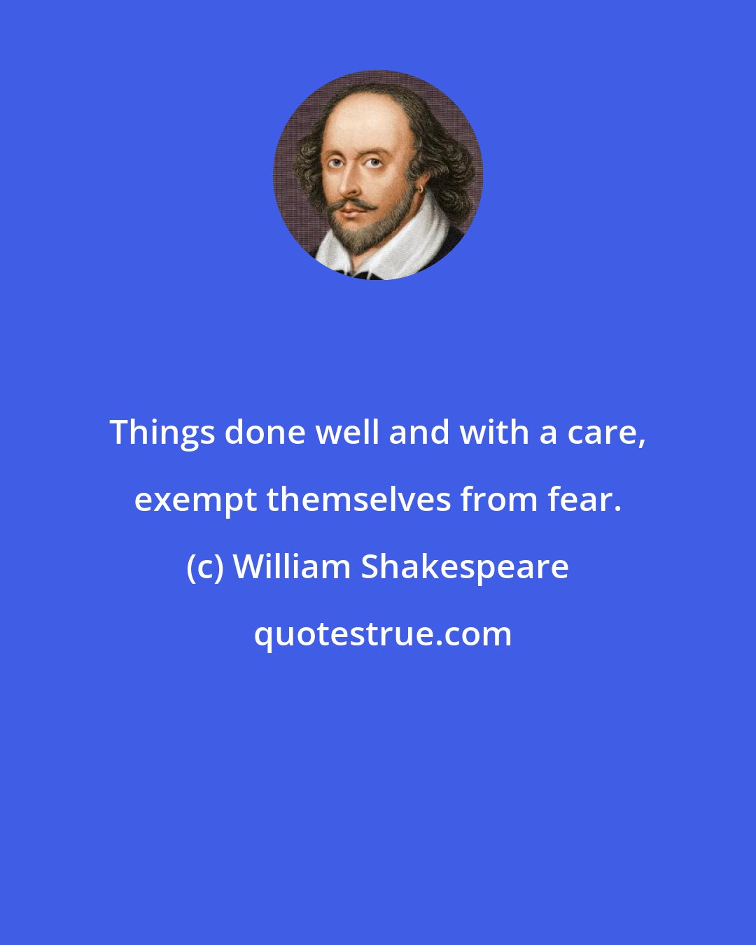 William Shakespeare: Things done well and with a care, exempt themselves from fear.