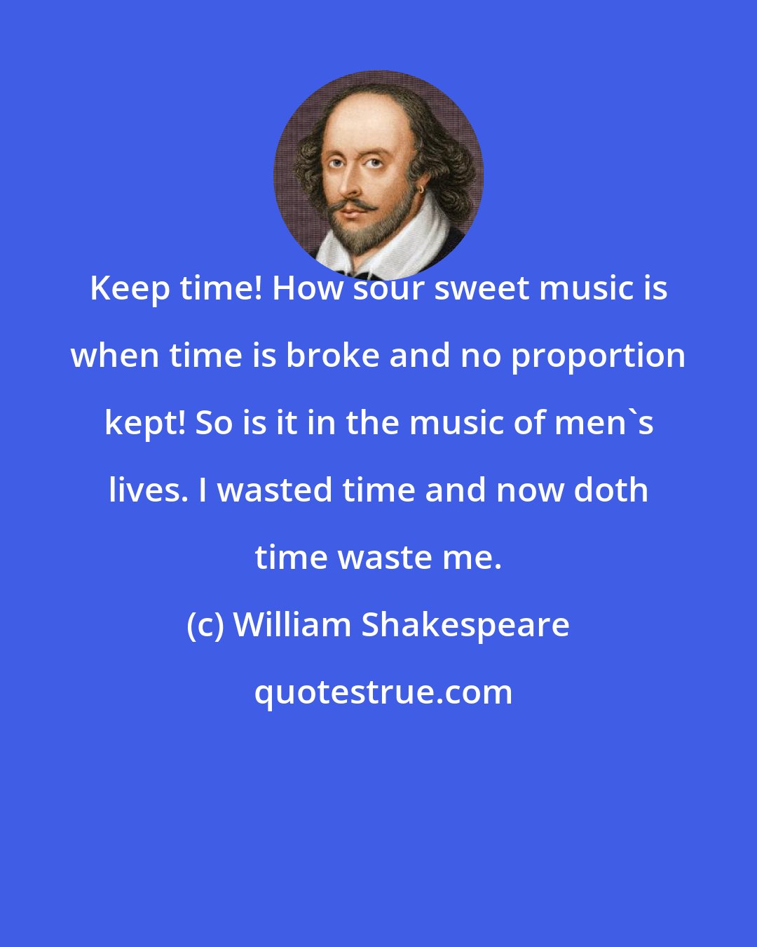 William Shakespeare: Keep time! How sour sweet music is when time is broke and no proportion kept! So is it in the music of men's lives. I wasted time and now doth time waste me.