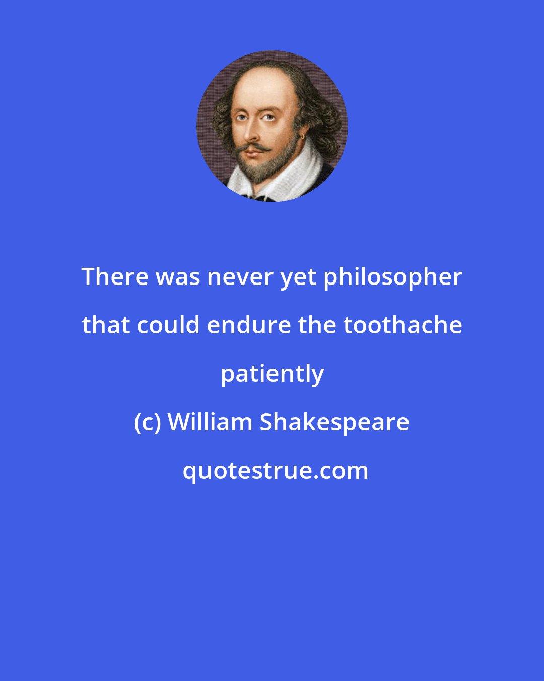 William Shakespeare: There was never yet philosopher that could endure the toothache patiently