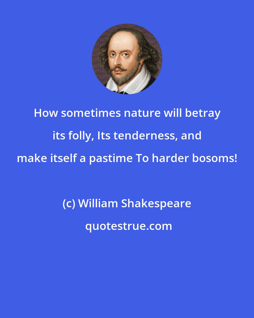 William Shakespeare: How sometimes nature will betray its folly, Its tenderness, and make itself a pastime To harder bosoms!