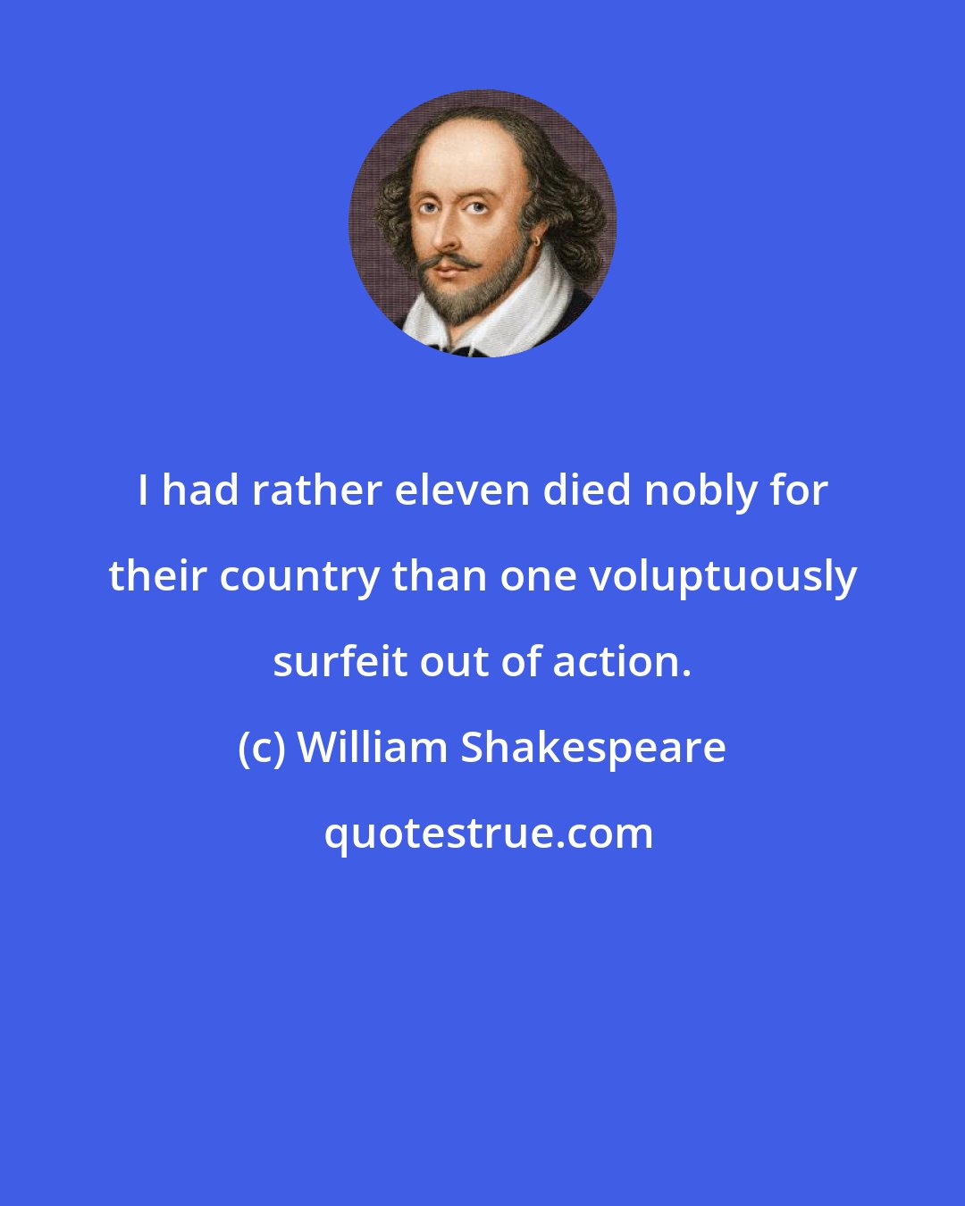 William Shakespeare: I had rather eleven died nobly for their country than one voluptuously surfeit out of action.