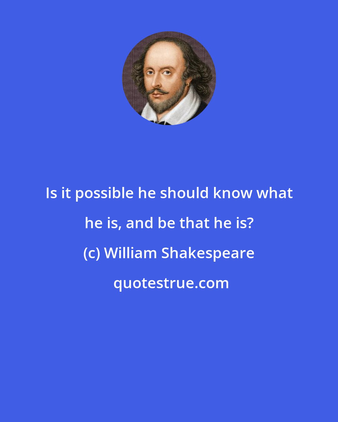 William Shakespeare: Is it possible he should know what he is, and be that he is?