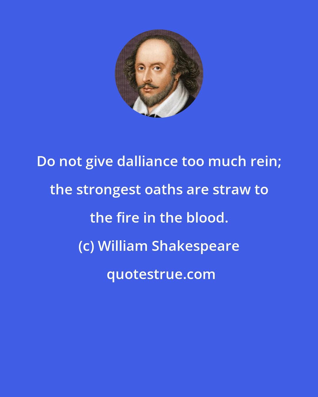 William Shakespeare: Do not give dalliance too much rein; the strongest oaths are straw to the fire in the blood.