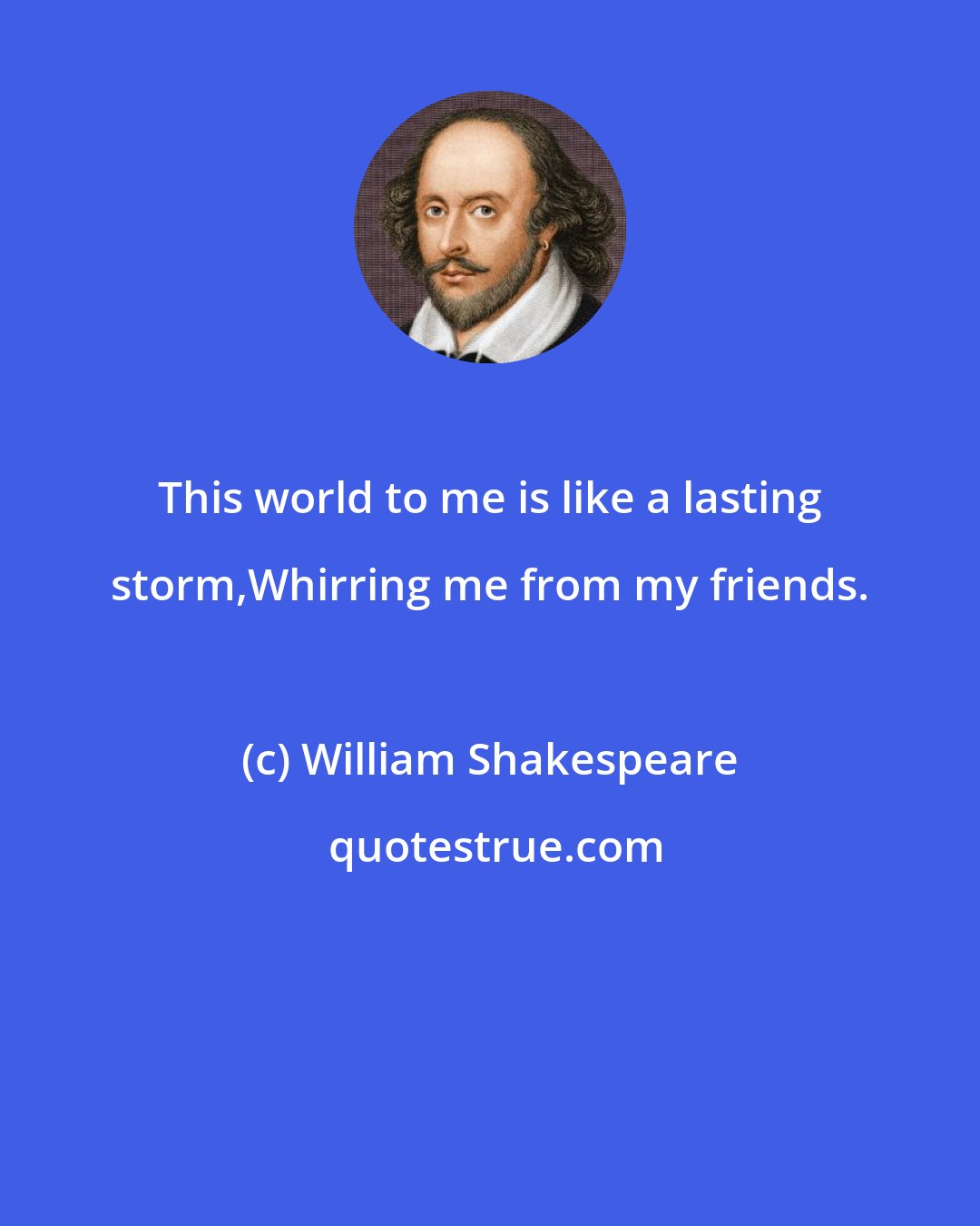 William Shakespeare: This world to me is like a lasting storm,Whirring me from my friends.