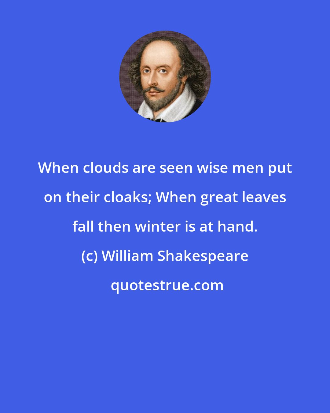 William Shakespeare: When clouds are seen wise men put on their cloaks; When great leaves fall then winter is at hand.