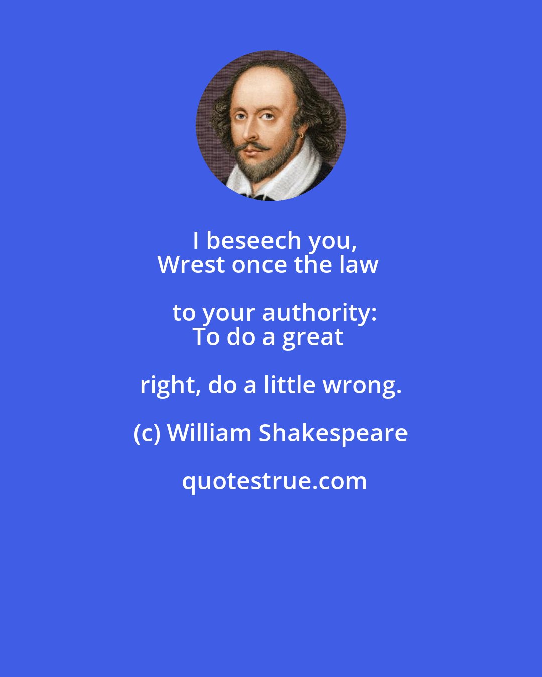 William Shakespeare: I beseech you,
Wrest once the law to your authority:
To do a great right, do a little wrong.