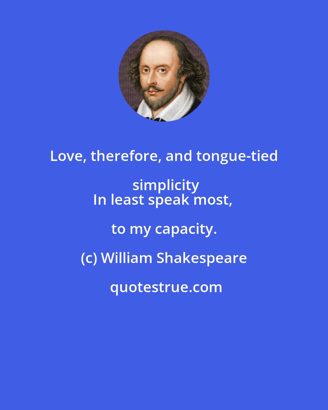 William Shakespeare: Love, therefore, and tongue-tied simplicity
In least speak most, to my capacity.