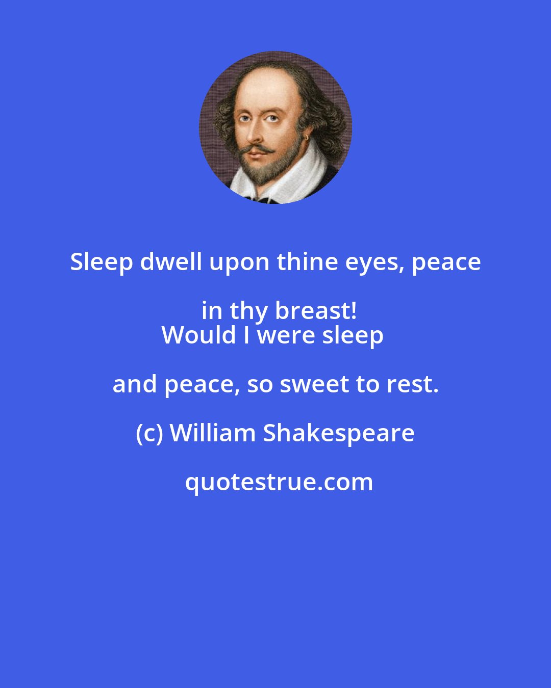 William Shakespeare: Sleep dwell upon thine eyes, peace in thy breast!
Would I were sleep and peace, so sweet to rest.