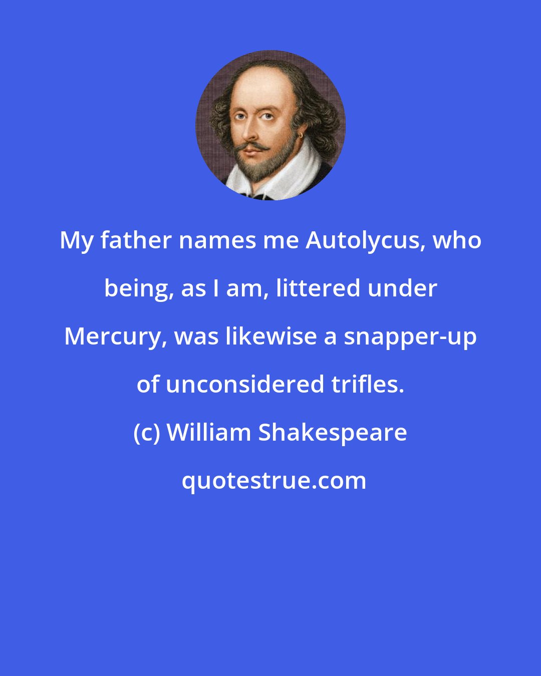 William Shakespeare: My father names me Autolycus, who being, as I am, littered under Mercury, was likewise a snapper-up of unconsidered trifles.
