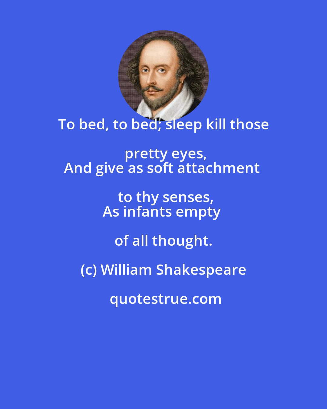 William Shakespeare: To bed, to bed; sleep kill those pretty eyes,
And give as soft attachment to thy senses,
As infants empty of all thought.