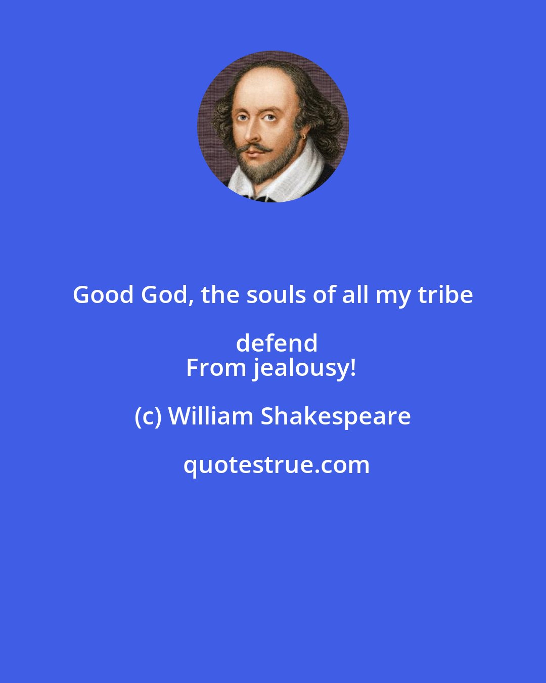 William Shakespeare: Good God, the souls of all my tribe defend
From jealousy!