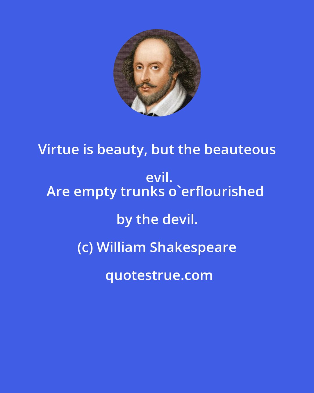 William Shakespeare: Virtue is beauty, but the beauteous evil.
Are empty trunks o'erflourished by the devil.