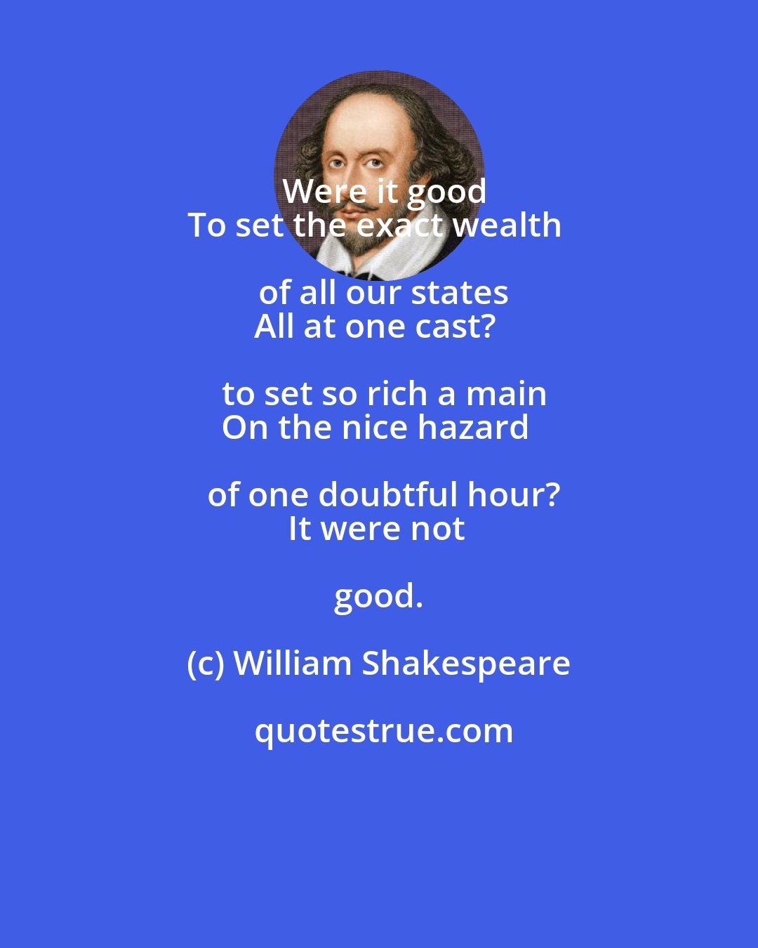 William Shakespeare: Were it good
To set the exact wealth of all our states
All at one cast? to set so rich a main
On the nice hazard of one doubtful hour?
It were not good.