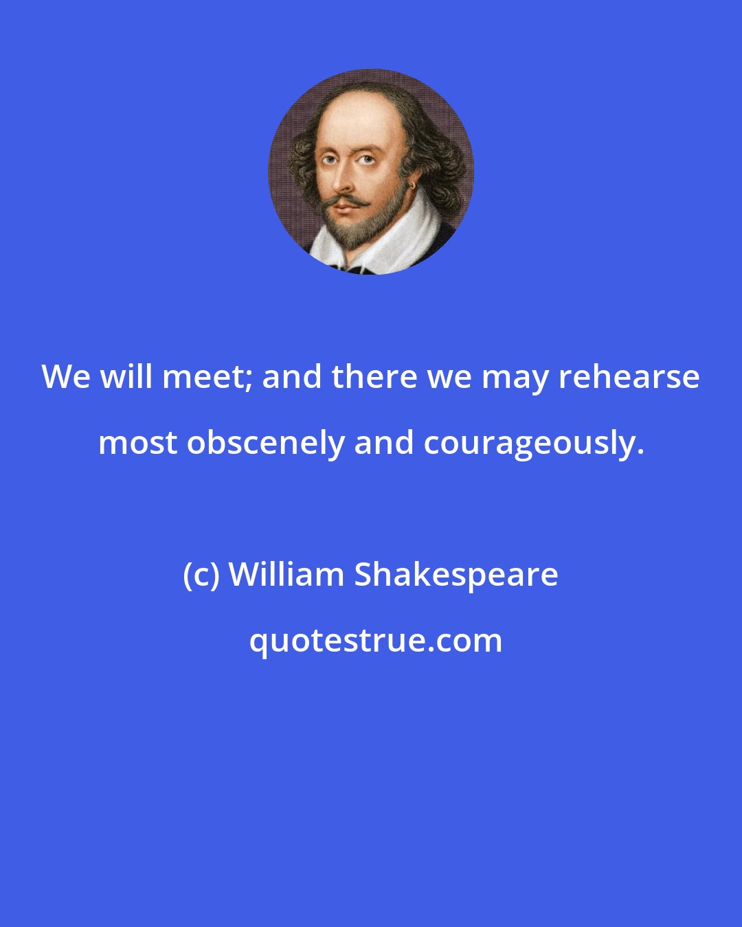 William Shakespeare: We will meet; and there we may rehearse most obscenely and courageously.