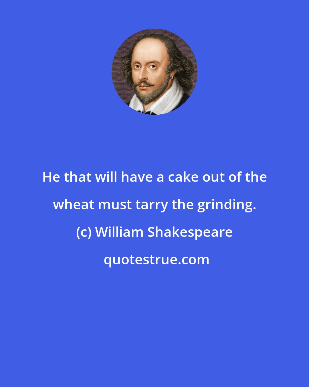 William Shakespeare: He that will have a cake out of the wheat must tarry the grinding.