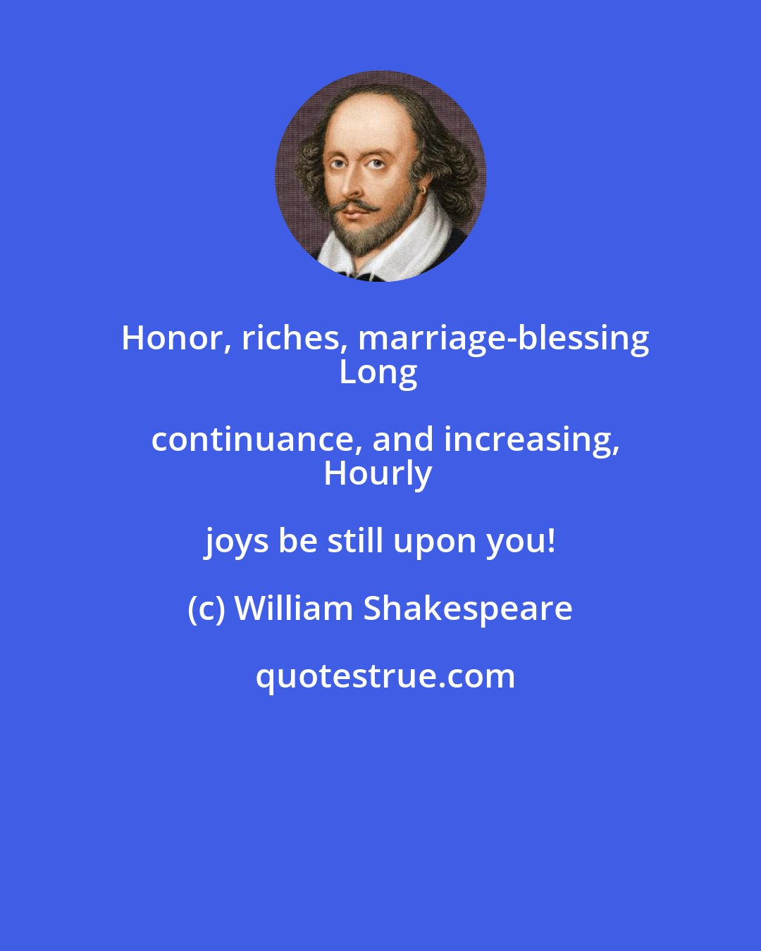 William Shakespeare: Honor, riches, marriage-blessing
Long continuance, and increasing,
Hourly joys be still upon you!