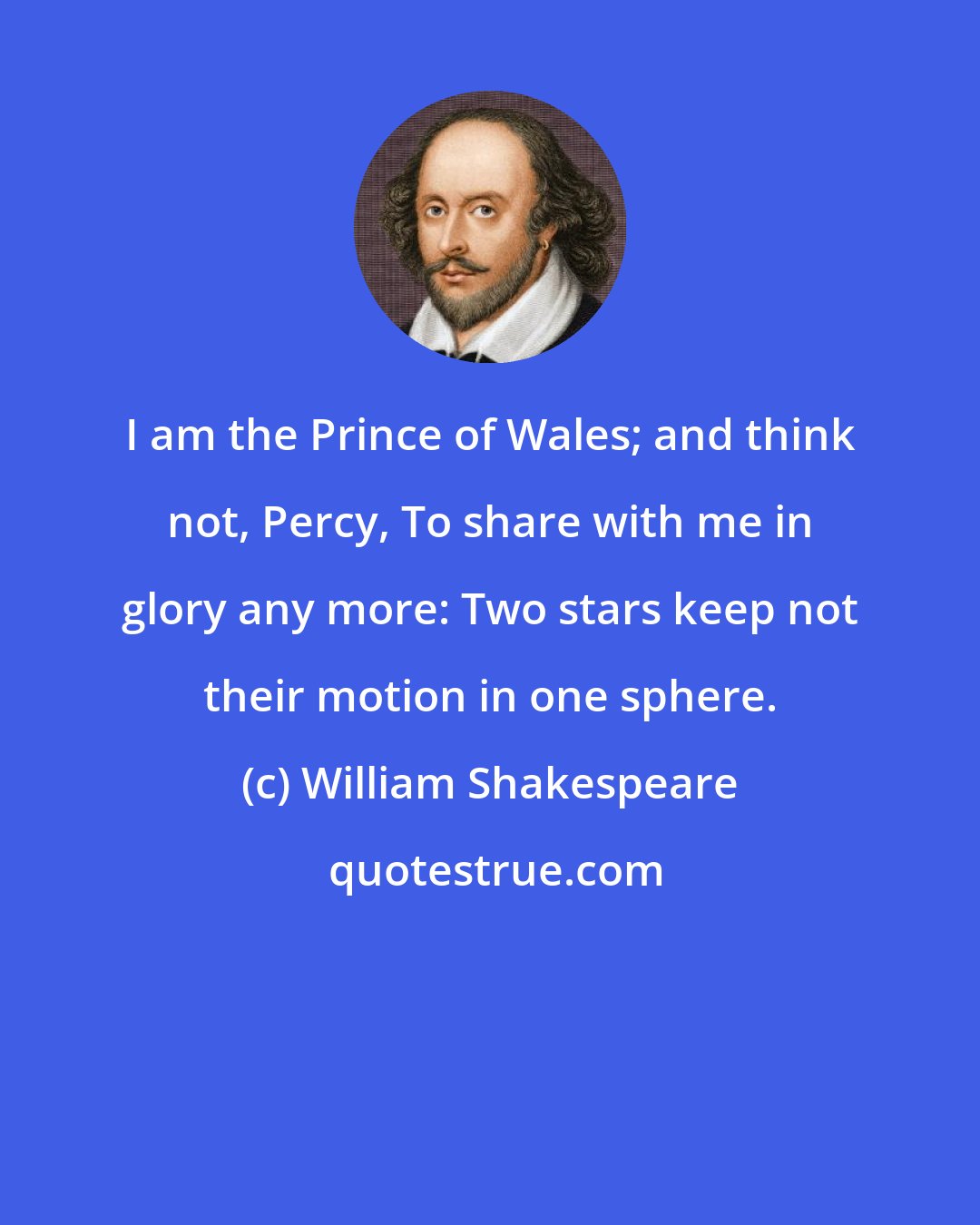 William Shakespeare: I am the Prince of Wales; and think not, Percy, To share with me in glory any more: Two stars keep not their motion in one sphere.