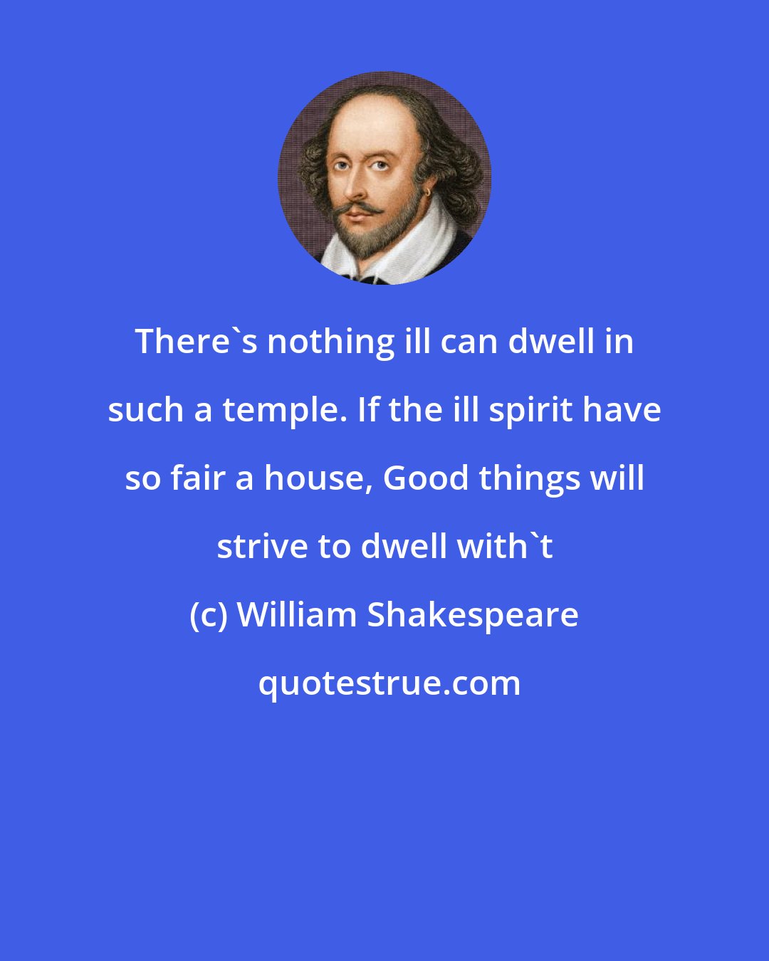 William Shakespeare: There's nothing ill can dwell in such a temple. If the ill spirit have so fair a house, Good things will strive to dwell with't