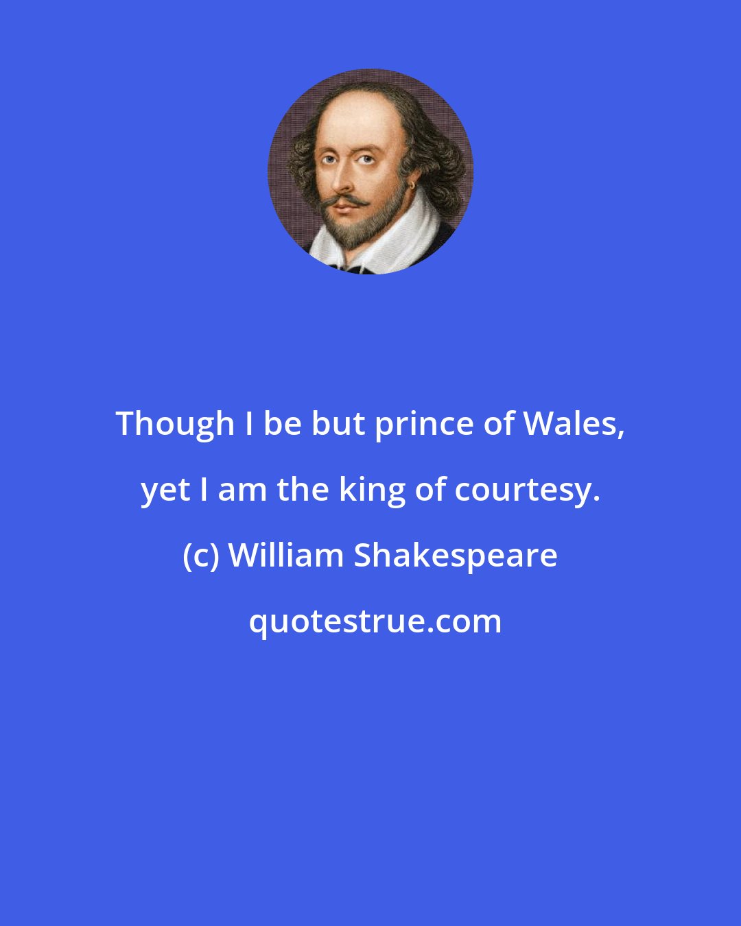 William Shakespeare: Though I be but prince of Wales, yet I am the king of courtesy.