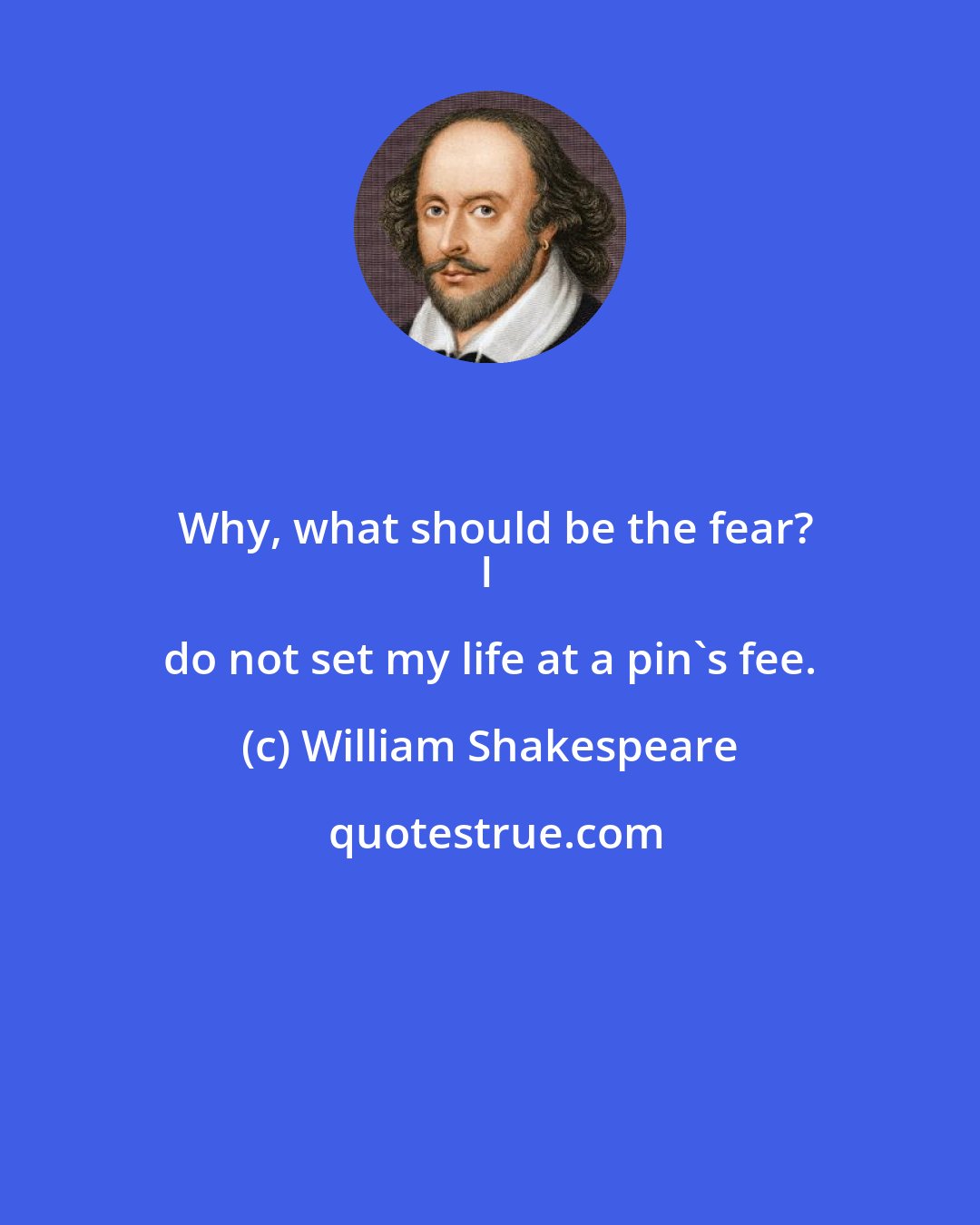 William Shakespeare: Why, what should be the fear?
I do not set my life at a pin's fee.