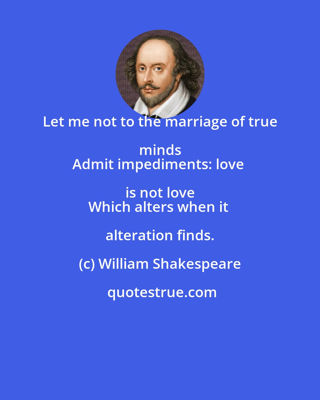 William Shakespeare: Let me not to the marriage of true minds 
Admit impediments: love is not love 
Which alters when it alteration finds.
