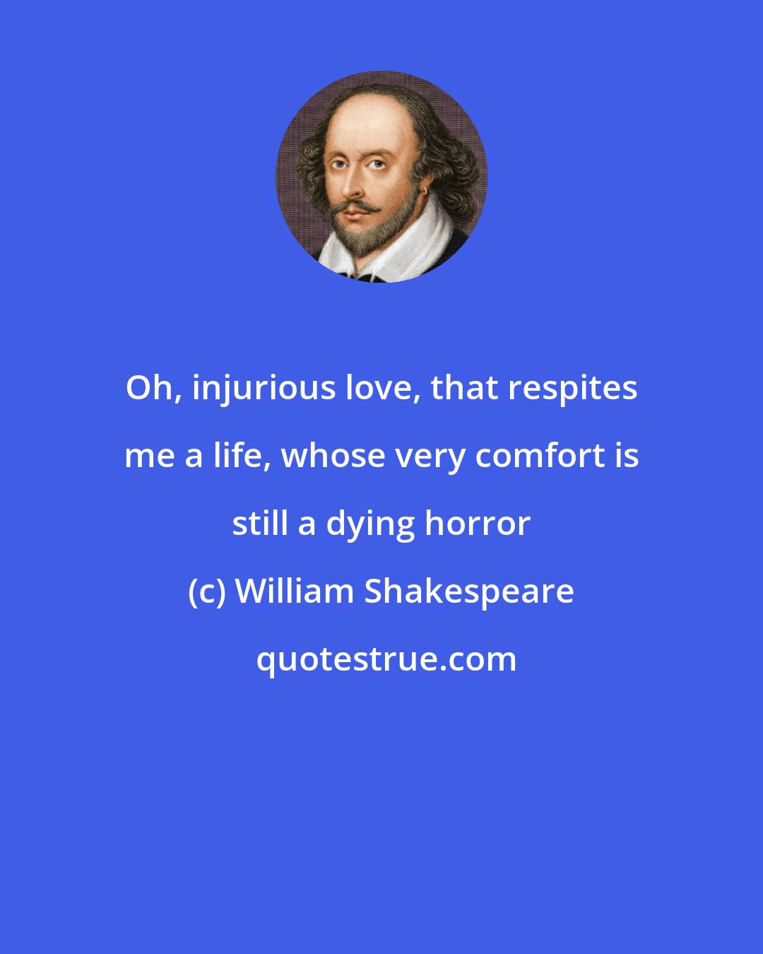 William Shakespeare: Oh, injurious love, that respites me a life, whose very comfort is still a dying horror